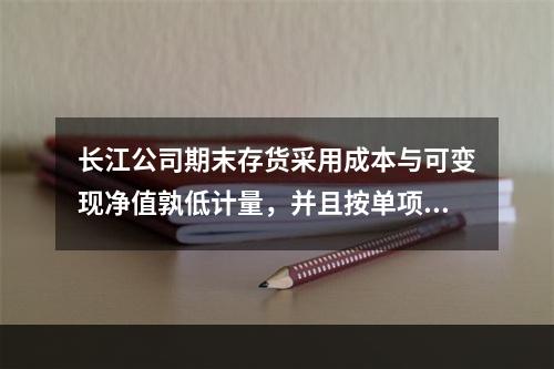 长江公司期末存货采用成本与可变现净值孰低计量，并且按单项存货