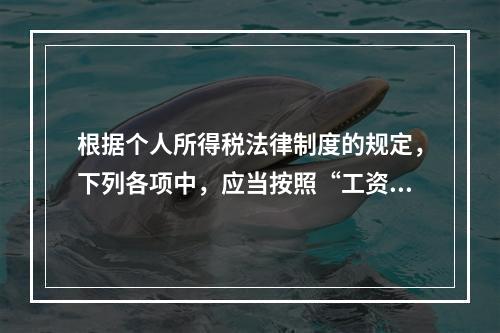 根据个人所得税法律制度的规定，下列各项中，应当按照“工资、薪