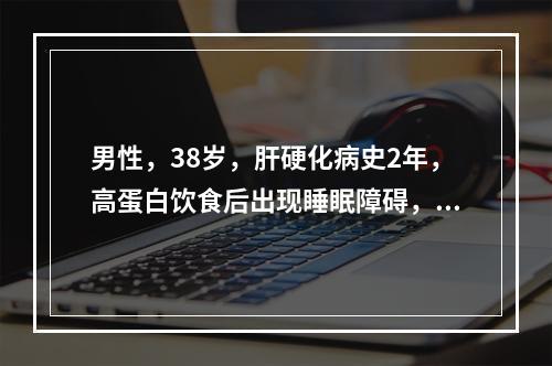 男性，38岁，肝硬化病史2年，高蛋白饮食后出现睡眠障碍，计