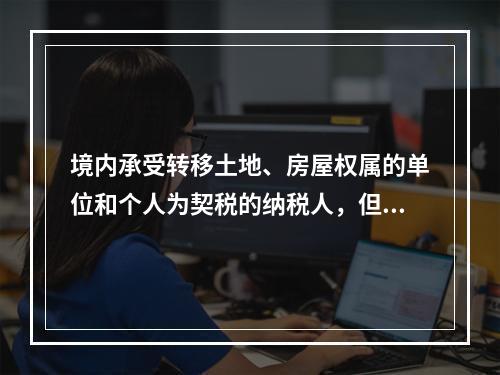 境内承受转移土地、房屋权属的单位和个人为契税的纳税人，但不包