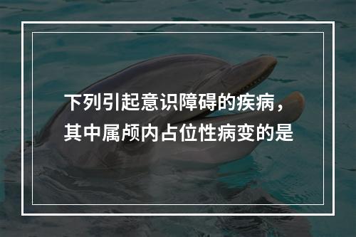 下列引起意识障碍的疾病，其中属颅内占位性病变的是