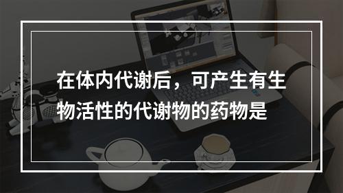 在体内代谢后，可产生有生物活性的代谢物的药物是