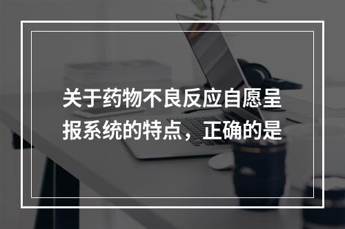 关于药物不良反应自愿呈报系统的特点，正确的是