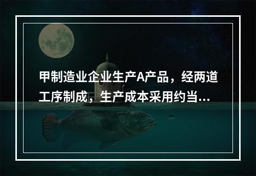 甲制造业企业生产A产品，经两道工序制成，生产成本采用约当产量