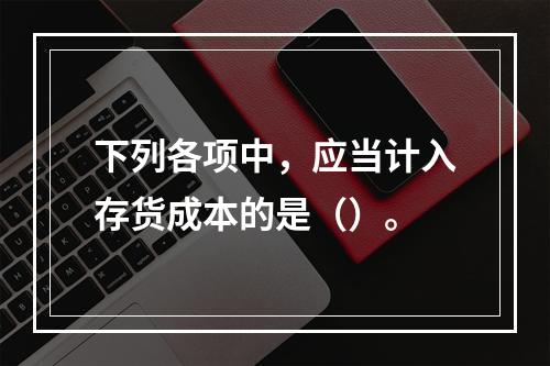 下列各项中，应当计入存货成本的是（）。