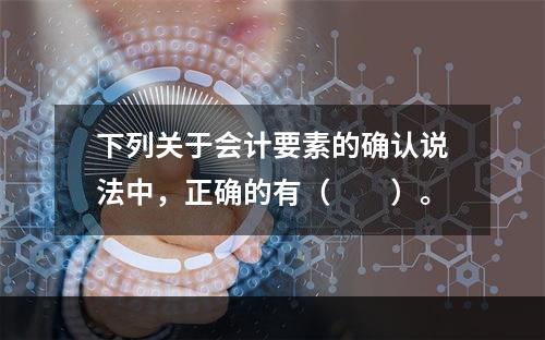 下列关于会计要素的确认说法中，正确的有（  ）。