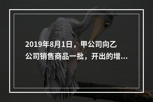 2019年8月1日，甲公司向乙公司销售商品一批，开出的增值税