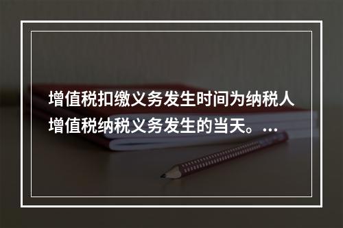 增值税扣缴义务发生时间为纳税人增值税纳税义务发生的当天。（　