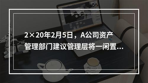 2×20年2月5日，A公司资产管理部门建议管理层将一闲置办公