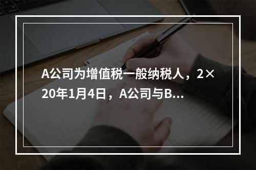 A公司为增值税一般纳税人，2×20年1月4日，A公司与B公司