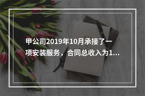 甲公司2019年10月承接了一项安装服务，合同总收入为100