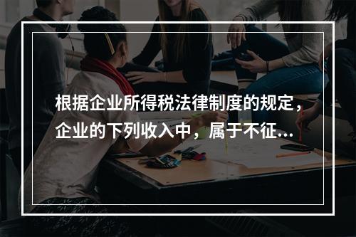 根据企业所得税法律制度的规定，企业的下列收入中，属于不征税收