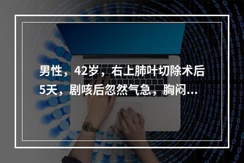 男性，42岁，右上肺叶切除术后5天，剧咳后忽然气急，胸闷。体