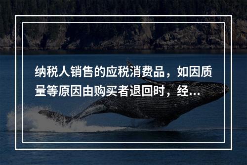 纳税人销售的应税消费品，如因质量等原因由购买者退回时，经机构