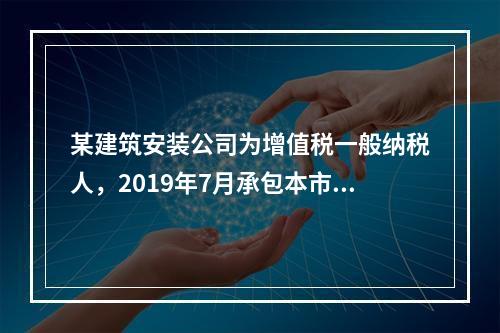 某建筑安装公司为增值税一般纳税人，2019年7月承包本市的一