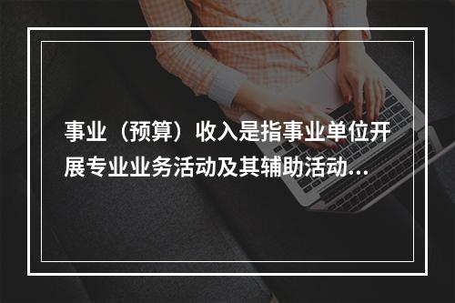 事业（预算）收入是指事业单位开展专业业务活动及其辅助活动实现