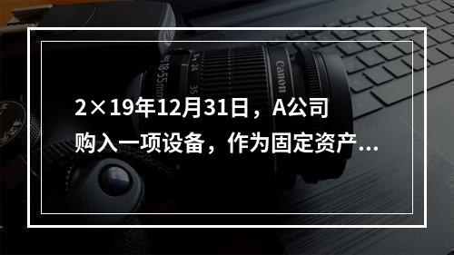 2×19年12月31日，A公司购入一项设备，作为固定资产核算