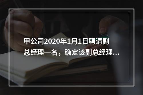 甲公司2020年1月1日聘请副总经理一名，确定该副总经理的薪