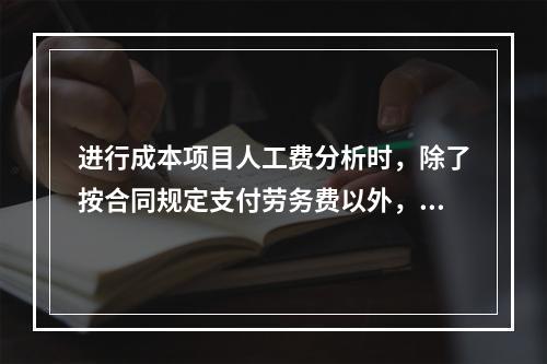 进行成本项目人工费分析时，除了按合同规定支付劳务费以外，还可