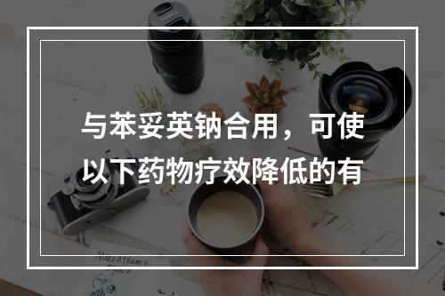 与苯妥英钠合用，可使以下药物疗效降低的有