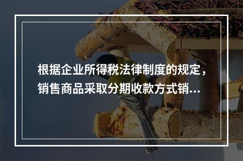 根据企业所得税法律制度的规定，销售商品采取分期收款方式销售的