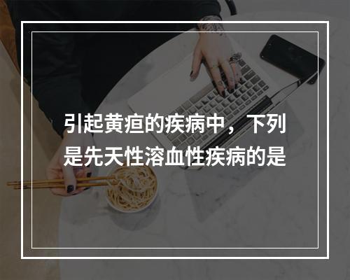 引起黄疸的疾病中，下列是先天性溶血性疾病的是