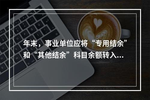 年末，事业单位应将“专用结余”和“其他结余”科目余额转入“非