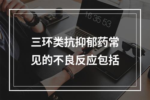 三环类抗抑郁药常见的不良反应包括