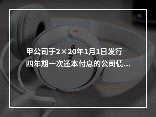 甲公司于2×20年1月1日发行四年期一次还本付息的公司债券，