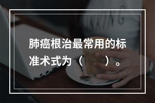 肺癌根治最常用的标准术式为（　　）。