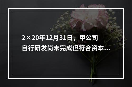 2×20年12月31日，甲公司自行研发尚未完成但符合资本化条