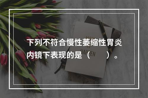 下列不符合慢性萎缩性胃炎内镜下表现的是（　　）。