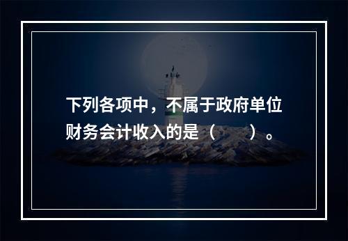 下列各项中，不属于政府单位财务会计收入的是（　　）。