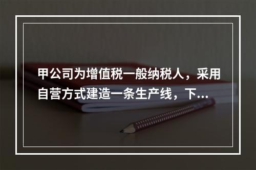 甲公司为增值税一般纳税人，采用自营方式建造一条生产线，下列各