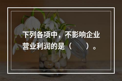 下列各项中，不影响企业营业利润的是（　　）。