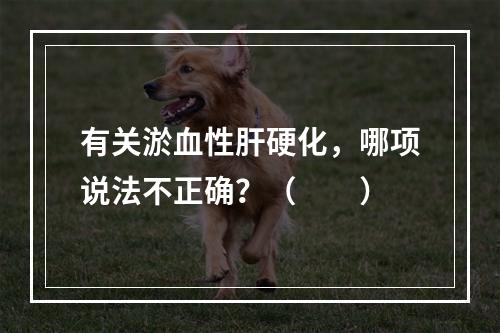 有关淤血性肝硬化，哪项说法不正确？（　　）