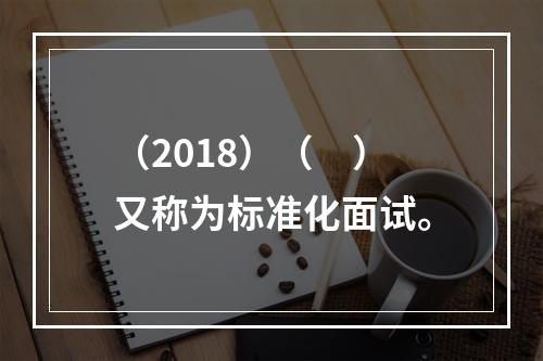 （2018）（　）又称为标准化面试。