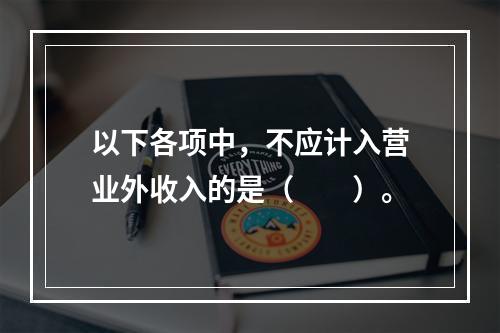 以下各项中，不应计入营业外收入的是（　　）。