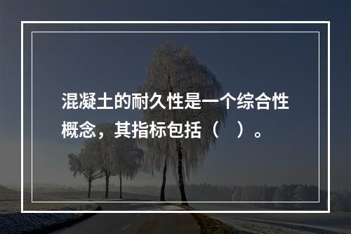 混凝土的耐久性是一个综合性概念，其指标包括（　）。