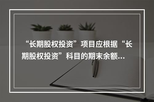 “长期股权投资”项目应根据“长期股权投资”科目的期末余额填列