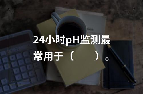 24小时pH监测最常用于（　　）。