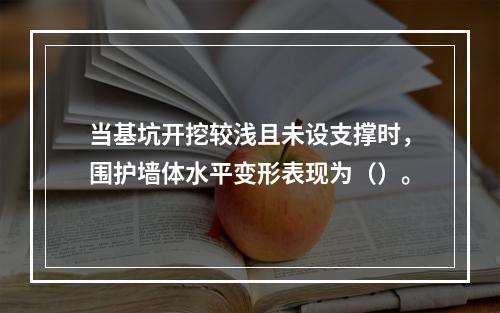 当基坑开挖较浅且未设支撑时，围护墙体水平变形表现为（）。