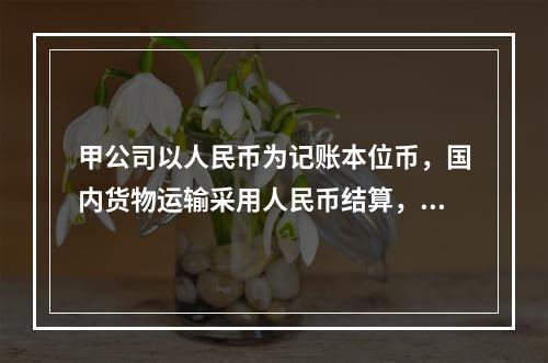 甲公司以人民币为记账本位币，国内货物运输采用人民币结算，国际