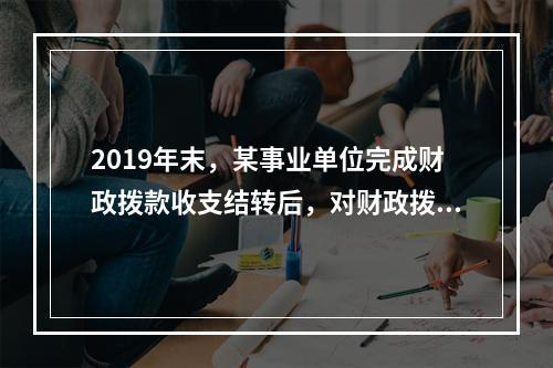 2019年末，某事业单位完成财政拨款收支结转后，对财政拨款结