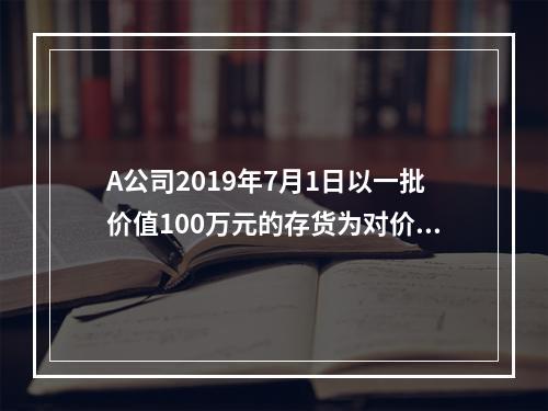 A公司2019年7月1日以一批价值100万元的存货为对价取得