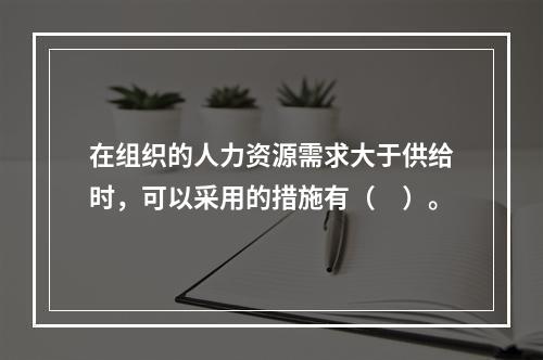 在组织的人力资源需求大于供给时，可以采用的措施有（　）。