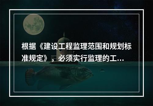 根据《建设工程监理范围和规划标准规定》，必须实行监理的工程师