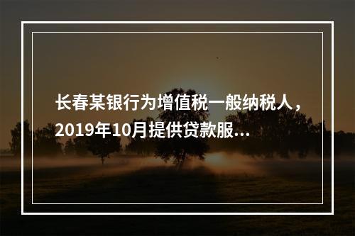 长春某银行为增值税一般纳税人，2019年10月提供贷款服务，