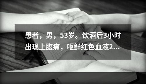 患者，男，53岁。饮酒后3小时出现上腹痛，呕鲜红色血液25