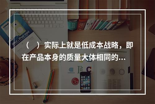 （　）实际上就是低成本战略，即在产品本身的质量大体相同的情